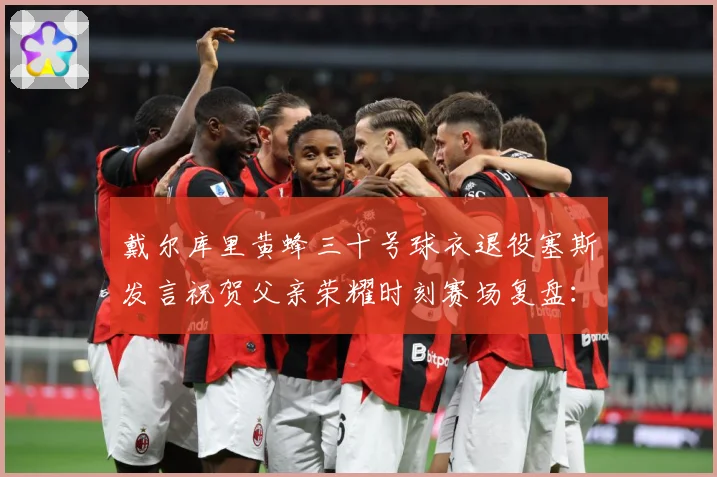 戴尔库里黄蜂三十号球衣退役塞斯发言祝贺父亲荣耀时刻赛场复盘：最新赛事动态与深度分析