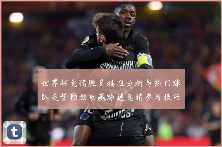 世界杯竞猜胜负精准分析与热门球队走势预测助赢球迷竞猜参与技巧数据研判：最新赛事动态与深度分析