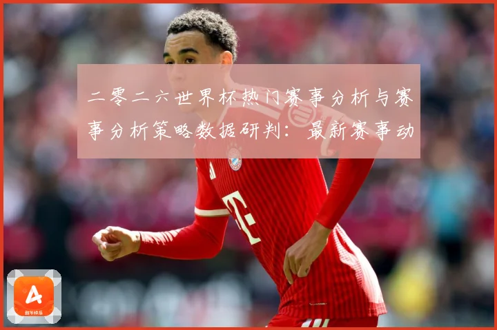 二零二六世界杯热门赛事分析与赛事分析策略数据研判：最新赛事动态与深度分析