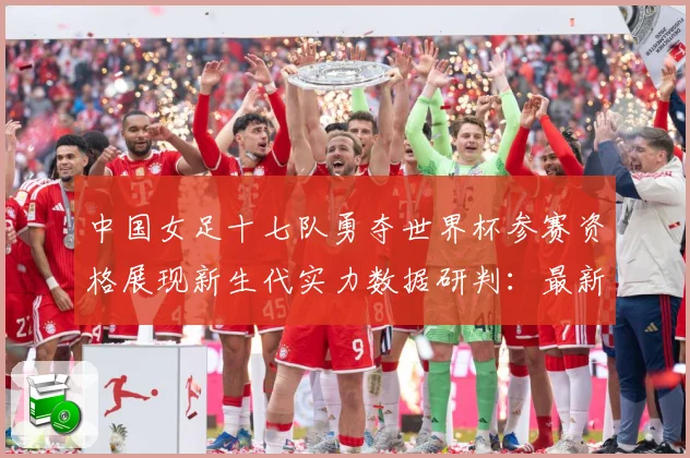 中国女足十七队勇夺世界杯参赛资格展现新生代实力数据研判：最新赛事动态与深度分析