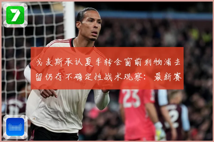 戈麦斯承认夏季转会窗前利物浦去留仍存不确定性战术观察：最新赛事动态与深度分析
