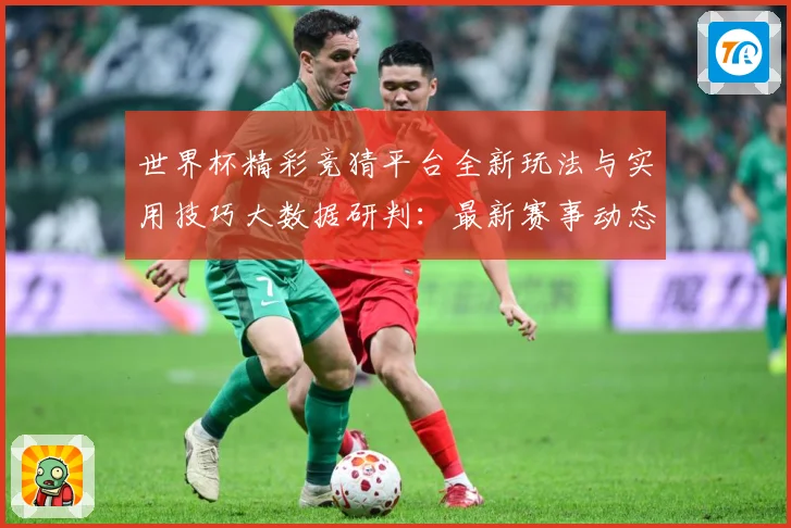 世界杯精彩竞猜平台全新玩法与实用技巧大数据研判：最新赛事动态与深度分析