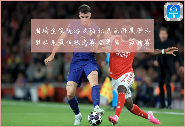 周琦全场统治攻防北京获胜展现加盟以来最佳状态赛场复盘：最新赛事动态与深度分析