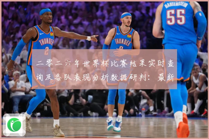 二零二六年世界杯比赛结果实时查询及各队表现分析数据研判：最新赛事动态与深度分析