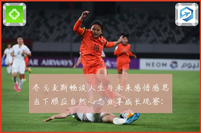 乔戈麦斯畅谈人生与未来感悟感恩当下顺应自然心态分享成长观察：最新赛事动态与深度分析