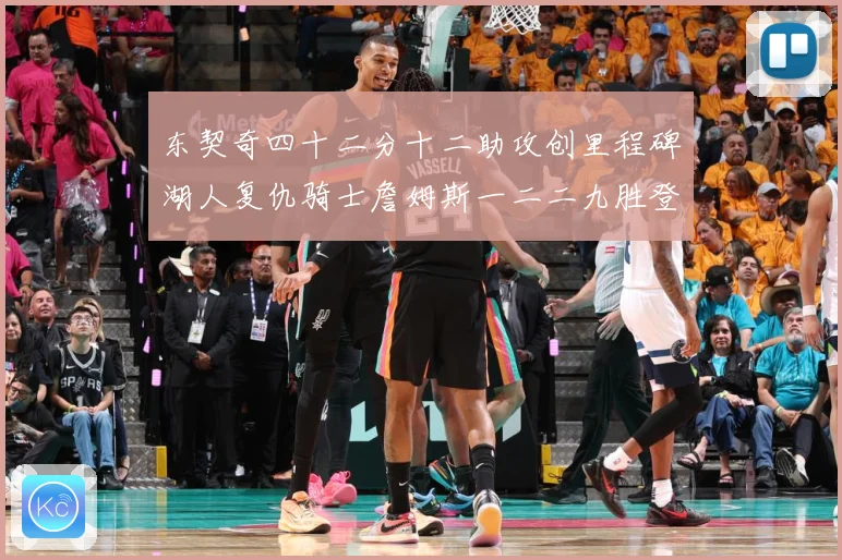 东契奇四十二分十二助攻创里程碑湖人复仇骑士詹姆斯一二二九胜登赛场复盘：最新赛事动态与深度分析