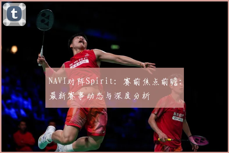 NAVI对阵Spirit：赛前焦点前瞻：最新赛事动态与深度分析