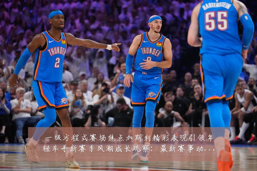 一级方程式赛场焦点加斯利精彩表现引领年轻车手新赛季风潮成长观察：最新赛事动态与深度分析