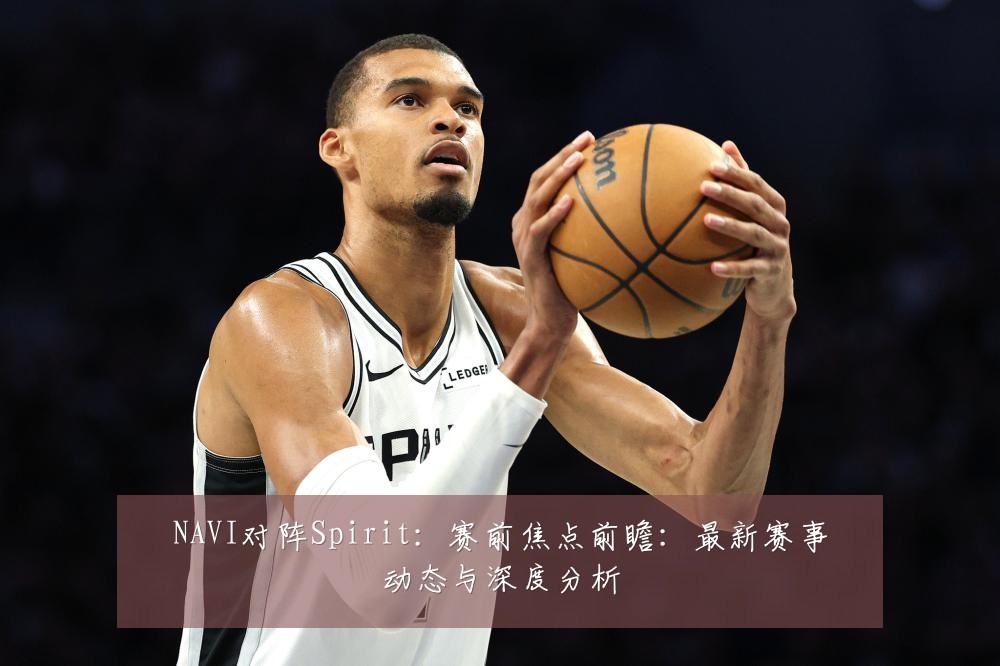 NAVI对阵Spirit:赛前焦点前瞻:最新赛事动态与深度分析
