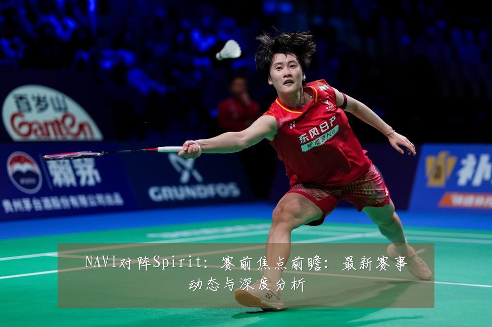 NAVI对阵Spirit:赛前焦点前瞻:最新赛事动态与深度分析