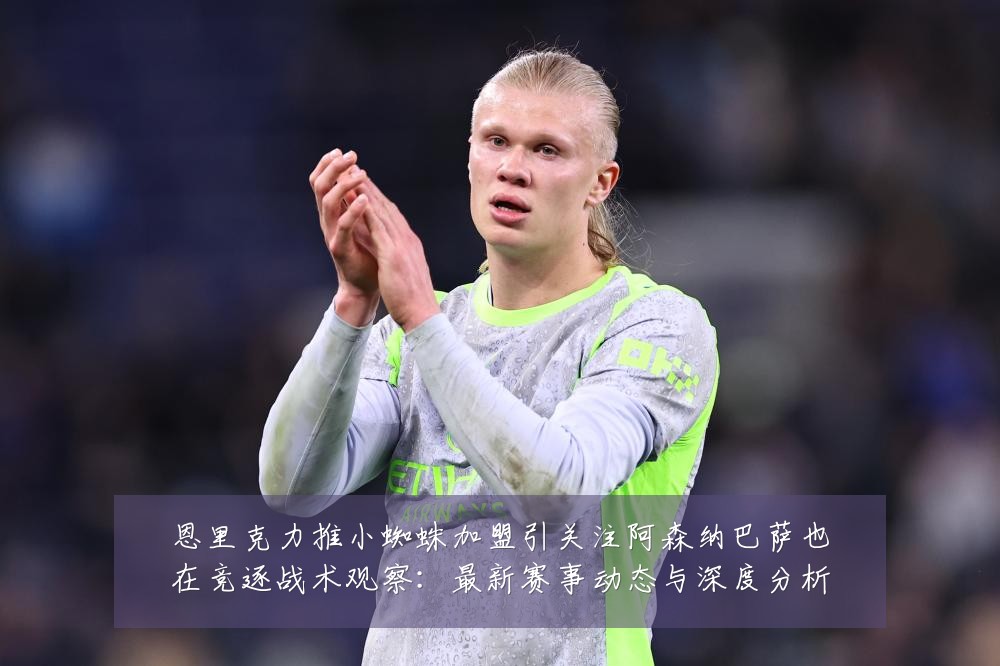恩里克力推小蜘蛛加盟引关注阿森纳巴萨也在竞逐战术观察:最新赛事动态与深度分析