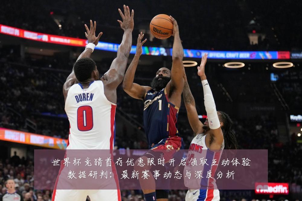 世界杯竞猜首存优惠限时开启领取互动体验数据研判:最新赛事动态与深度分析