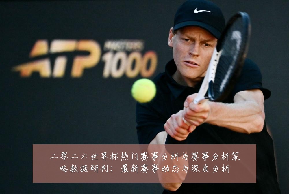 二零二六世界杯热门赛事分析与赛事分析策略数据研判:最新赛事动态与深度分析