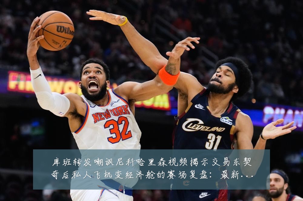库班转发嘲讽尼科哈里森视频揭示交易东契奇后私人飞机变经济舱的赛场复盘：最新赛事动态与深度分析