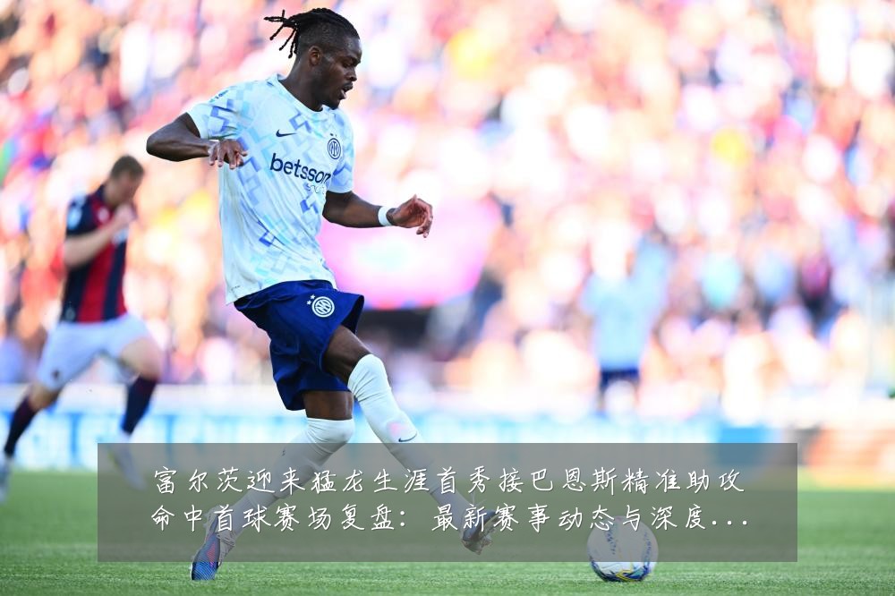 富尔茨迎来猛龙生涯首秀接巴恩斯精准助攻命中首球赛场复盘：最新赛事动态与深度分析