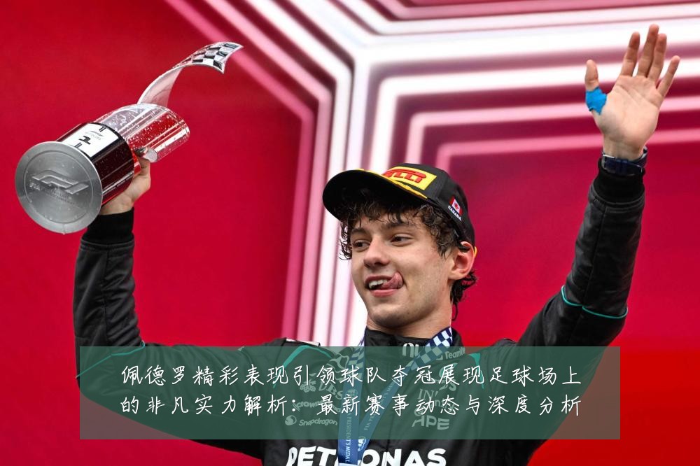 佩德罗精彩表现引领球队夺冠展现足球场上的非凡实力解析:最新赛事动态与深度分析