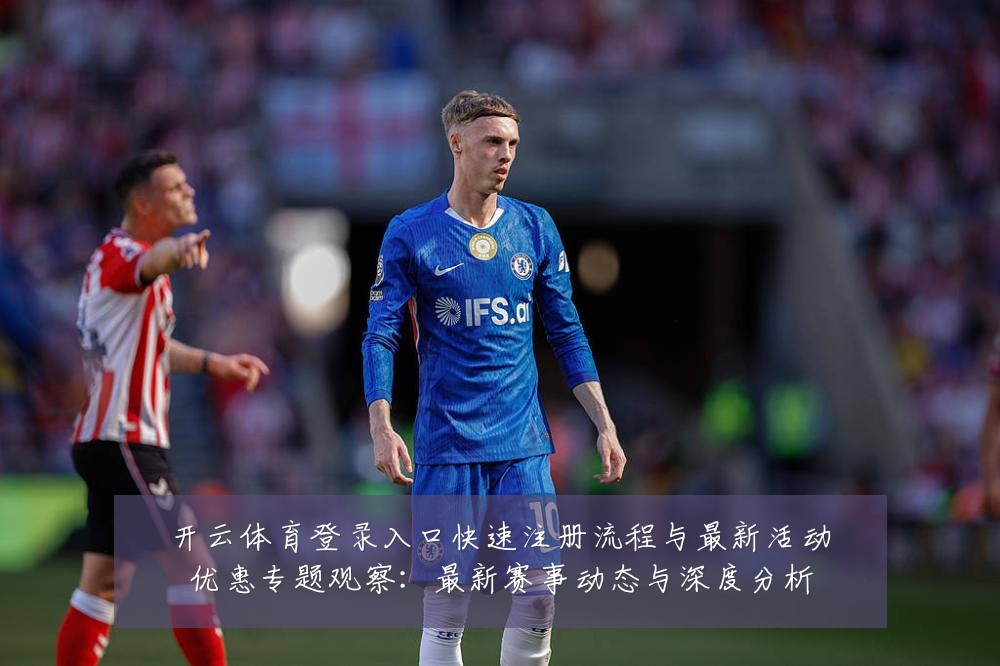 开云体育登录入口快速注册流程与最新活动优惠专题观察：最新赛事动态与深度分析